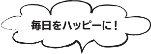 毎日をハッピーに!