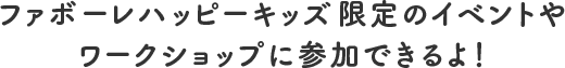 ファボーレハッピーキッズ限定のイベントやワークショップに参加できるよ！