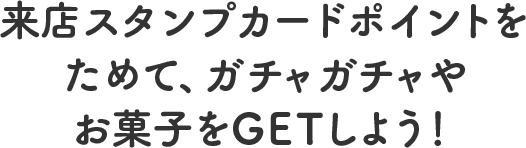 来店スタンプカードポイントをためて、ガチャガチャやお菓子をGETしよう！