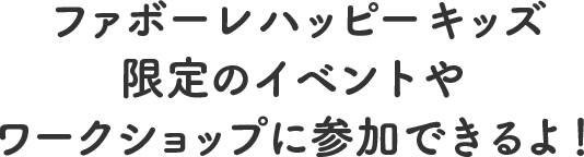 ファボーレハッピーキッズ限定のイベントやワークショップに参加できるよ！